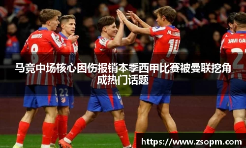 马竞中场核心因伤报销本季西甲比赛被曼联挖角成热门话题